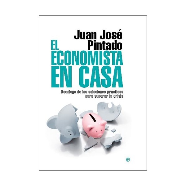 El economista en casa: decálogo de las soluciones prácticas para superar la crisis