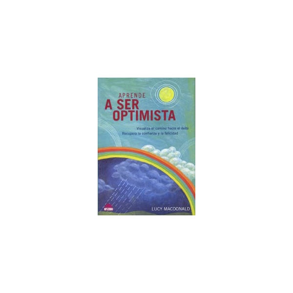 Aprende a ser optimista: Visualiza el camino hacia el éxito. Recupera la confianza y la felicidad.pdf
