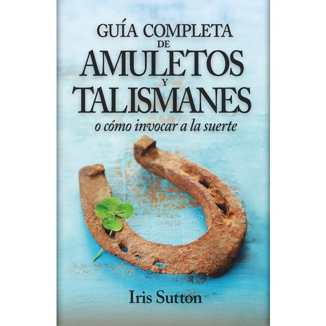 Guía completa de amuletos y talismanes: o cómo invocar a la suerte