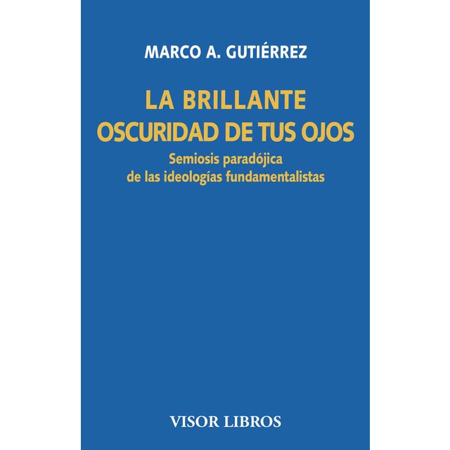 La brillante oscuridad de tus ojos: Semiosis paradójica de las ideologías fundamentalistas.pdf