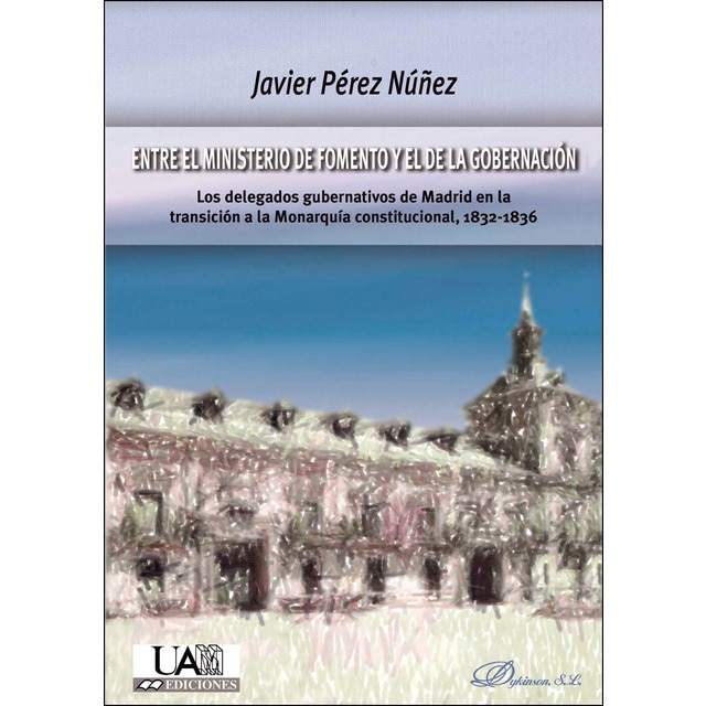 Entre el ministerio de fomento y el de la gobernación: Los delegados gubernativos de madrid en la transición a la monarquía constitucional, 1832-1836